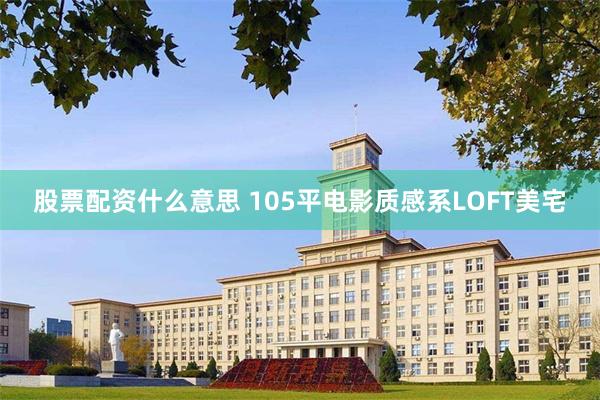 股票配资什么意思 105平电影质感系LOFT美宅