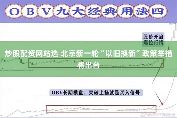 炒股配资网站选 北京新一轮“以旧换新”政策举措将出台