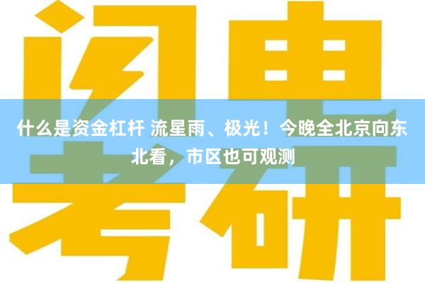 什么是资金杠杆 流星雨、极光！今晚全北京向东北看，市区也可观测