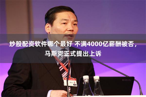 炒股配资软件哪个最好 不满4000亿薪酬被否，马斯克正式提出上诉