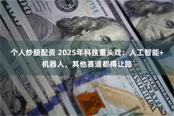 个人炒股配资 2025年科技重头戏：人工智能+机器人，其他赛道都得让路