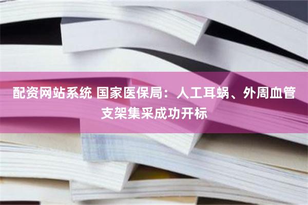 配资网站系统 国家医保局：人工耳蜗、外周血管支架集采成功开标