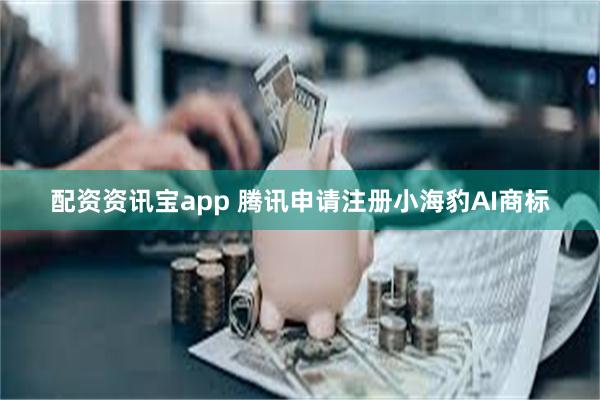 配资资讯宝app 腾讯申请注册小海豹AI商标