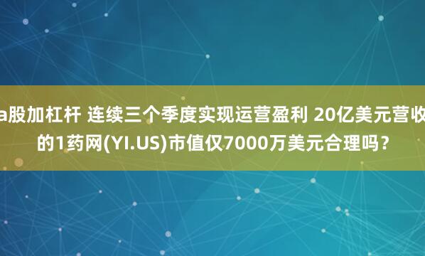 a股加杠杆 连续三个季度实现运营盈利 20亿美元营收的1药网(YI.US)市值仅7000万美元合理吗？