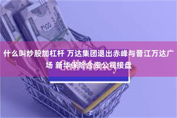 什么叫炒股加杠杆 万达集团退出赤峰与晋江万达广场 新华保险合资公司接盘