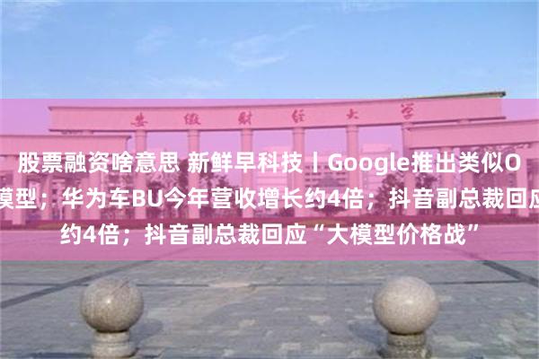 股票融资啥意思 新鲜早科技丨Google推出类似OpenAI o1慢思考模型；华为车BU今年营收增长约4倍；抖音副总裁回应“大模型价格战”