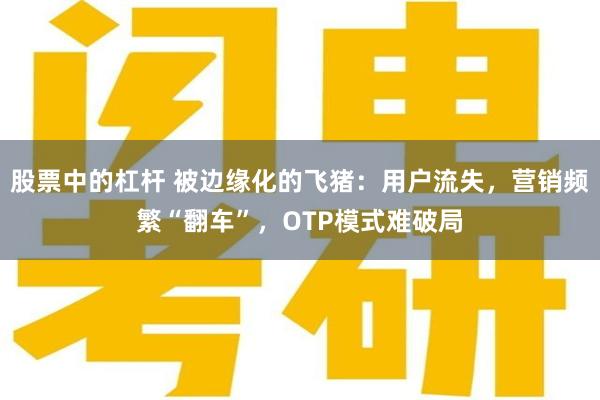 股票中的杠杆 被边缘化的飞猪：用户流失，营销频繁“翻车”，OTP模式难破局