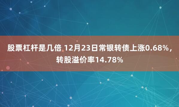 股票杠杆是几倍 12月23日常银转债上涨0.68%，转股溢价率14.78%