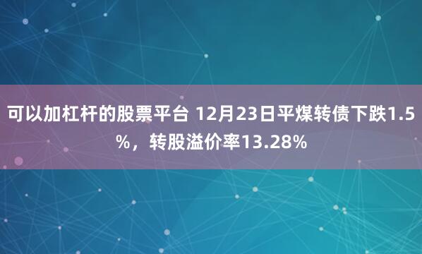 可以加杠杆的股票平台 12月23日平煤转债下跌1.5%，转股溢价率13.28%