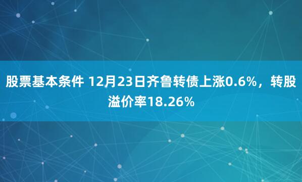 股票基本条件 12月23日齐鲁转债上涨0.6%，转股溢价率18.26%