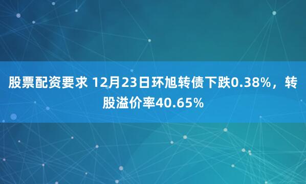 股票配资要求 12月23日环旭转债下跌0.38%，转股溢价率40.65%