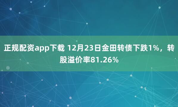 正规配资app下载 12月23日金田转债下跌1%，转股溢价率81.26%