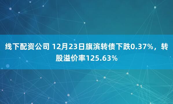 线下配资公司 12月23日旗滨转债下跌0.37%，转股溢价率125.63%