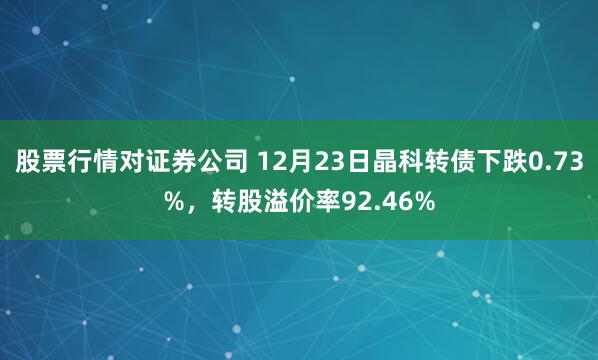 股票行情对证券公司 12月23日晶科转债下跌0.73%，转股溢价率92.46%