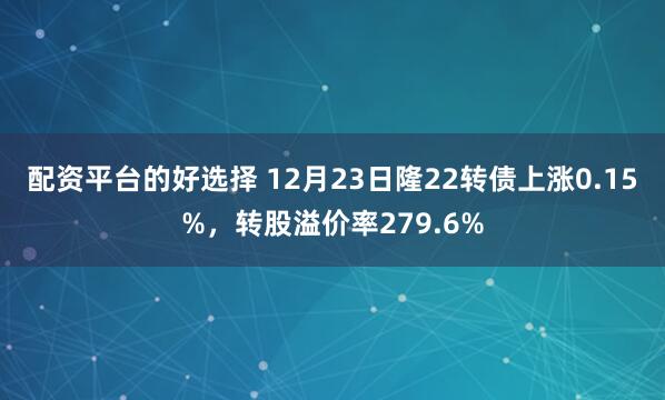 配资平台的好选择 12月23日隆22转债上涨0.15%，转股溢价率279.6%