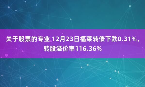 关于股票的专业 12月23日福莱转债下跌0.31%，转股溢价率116.36%