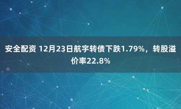 安全配资 12月23日航宇转债下跌1.79%，转股溢价率22.8%