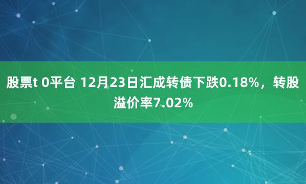 股票t 0平台 12月23日汇成转债下跌0.18%，转股溢价率7.02%