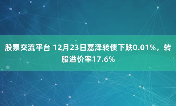 股票交流平台 12月23日嘉泽转债下跌0.01%，转股溢价率17.6%