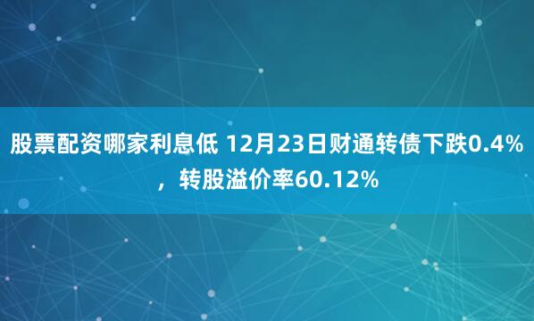 股票配资哪家利息低 12月23日财通转债下跌0.4%，转股溢价率60.12%