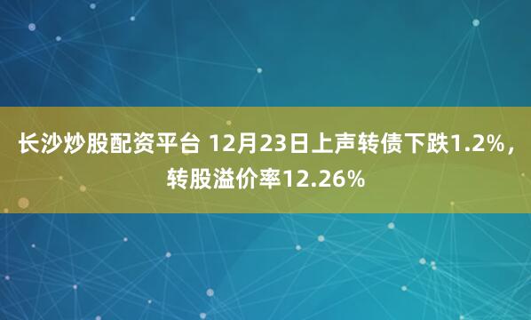 长沙炒股配资平台 12月23日上声转债下跌1.2%，转股溢价率12.26%