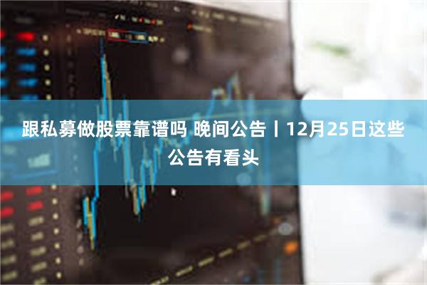 跟私募做股票靠谱吗 晚间公告丨12月25日这些公告有看头