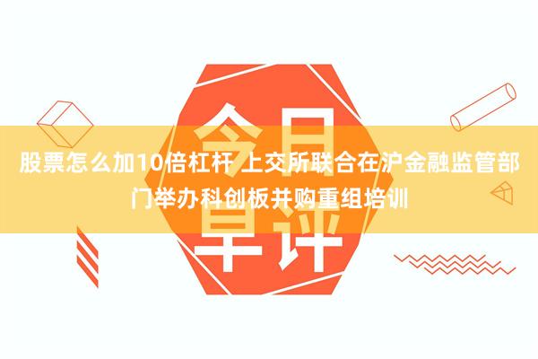 股票怎么加10倍杠杆 上交所联合在沪金融监管部门举办科创板并购重组培训