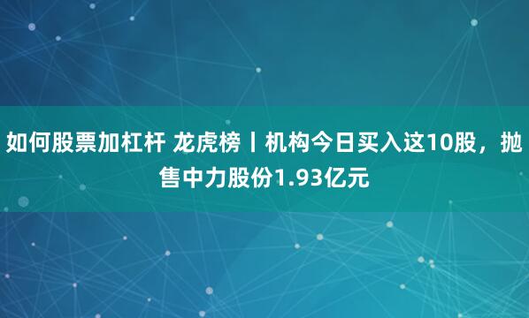 如何股票加杠杆 龙虎榜丨机构今日买入这10股，抛售中力股份1.93亿元