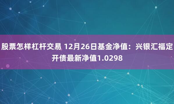 股票怎样杠杆交易 12月26日基金净值：兴银汇福定开债最新净值1.0298