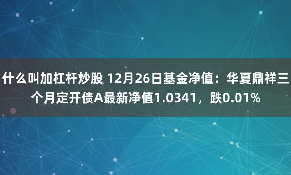 什么叫加杠杆炒股 12月26日基金净值：华夏鼎祥三个月定开债A最新净值1.0341，跌0.01%