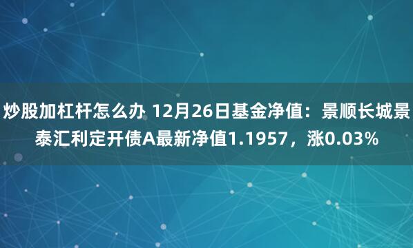 炒股加杠杆怎么办 12月26日基金净值：景顺长城景泰汇利定开债A最新净值1.1957，涨0.03%