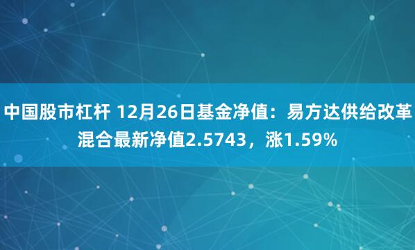 中国股市杠杆 12月26日基金净值：易方达供给改革混合最新净值2.5743，涨1.59%