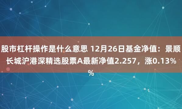 股市杠杆操作是什么意思 12月26日基金净值：景顺长城沪港深精选股票A最新净值2.257，涨0.13%