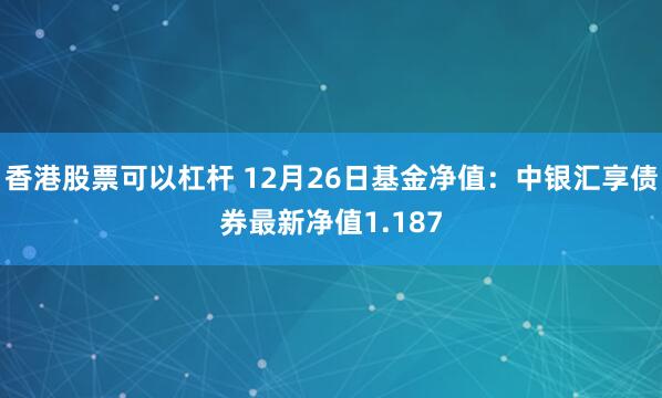 香港股票可以杠杆 12月26日基金净值：中银汇享债券最新净值1.187