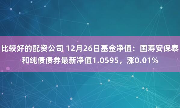 比较好的配资公司 12月26日基金净值：国寿安保泰和纯债债券最新净值1.0595，涨0.01%