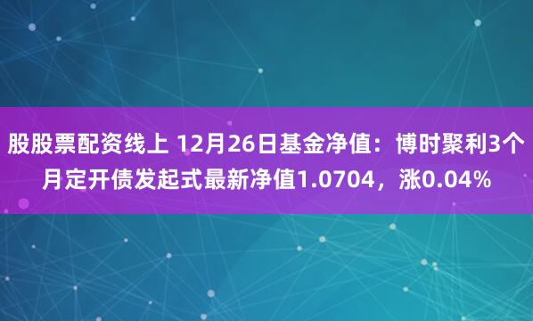 股股票配资线上 12月26日基金净值：博时聚利3个月定开债发起式最新净值1.0704，涨0.04%