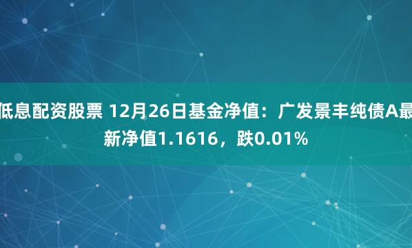 低息配资股票 12月26日基金净值：广发景丰纯债A最新净值1.1616，跌0.01%