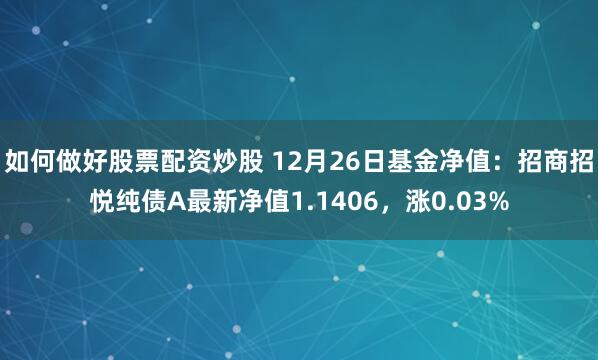 如何做好股票配资炒股 12月26日基金净值：招商招悦纯债A最新净值1.1406，涨0.03%