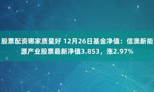 股票配资哪家质量好 12月26日基金净值：信澳新能源产业股票最新净值3.853，涨2.97%