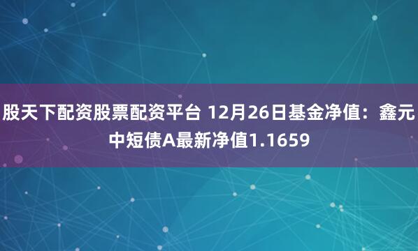 股天下配资股票配资平台 12月26日基金净值：鑫元中短债A最新净值1.1659