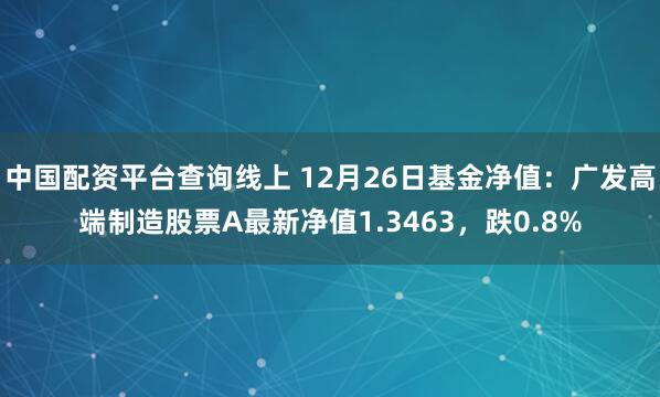 中国配资平台查询线上 12月26日基金净值：广发高端制造股票A最新净值1.3463，跌0.8%