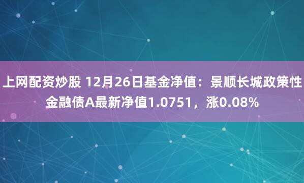 上网配资炒股 12月26日基金净值：景顺长城政策性金融债A最新净值1.0751，涨0.08%