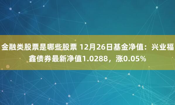 金融类股票是哪些股票 12月26日基金净值：兴业福鑫债券最新净值1.0288，涨0.05%