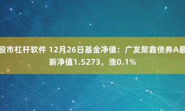 股市杠杆软件 12月26日基金净值：广发聚鑫债券A最新净值1.5273，涨0.1%