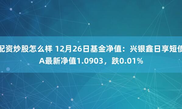 配资炒股怎么样 12月26日基金净值：兴银鑫日享短债A最新净值1.0903，跌0.01%