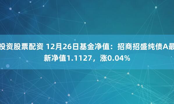 投资股票配资 12月26日基金净值：招商招盛纯债A最新净值1.1127，涨0.04%