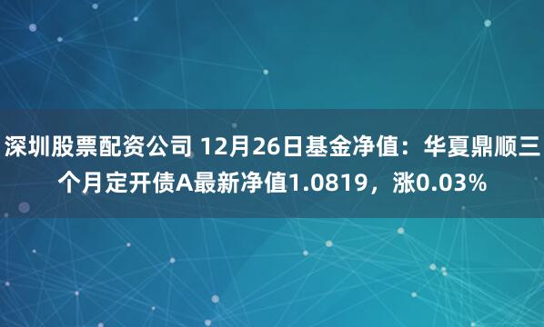 深圳股票配资公司 12月26日基金净值：华夏鼎顺三个月定开债A最新净值1.0819，涨0.03%