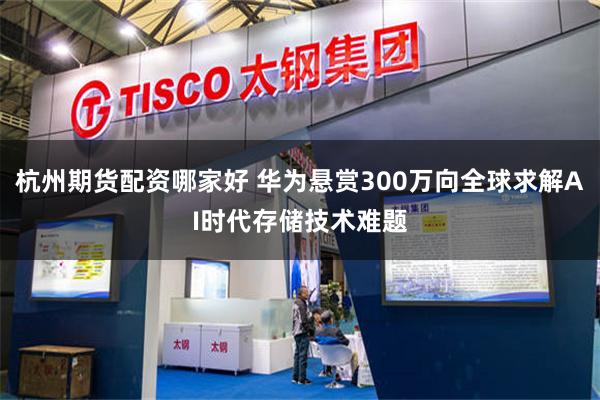 杭州期货配资哪家好 华为悬赏300万向全球求解AI时代存储技术难题