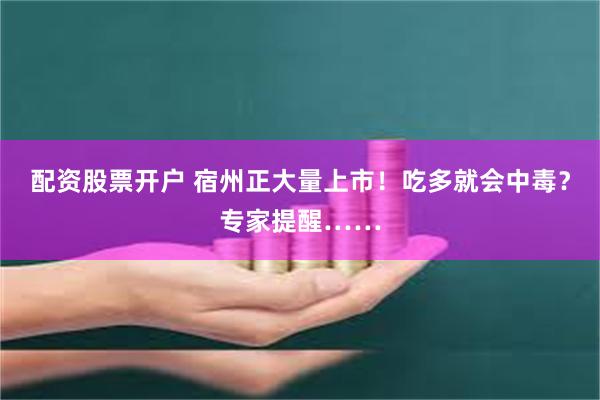 配资股票开户 宿州正大量上市！吃多就会中毒？专家提醒……