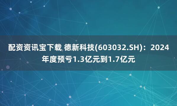 配资资讯宝下载 德新科技(603032.SH)：2024年度预亏1.3亿元到1.7亿元